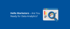 Hello Marketers – Are You Ready for Data Analytics?