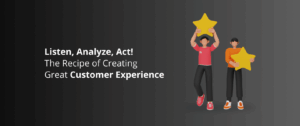 Listen, Analyze, Act! The Recipe of Creating Great Customer Experience
