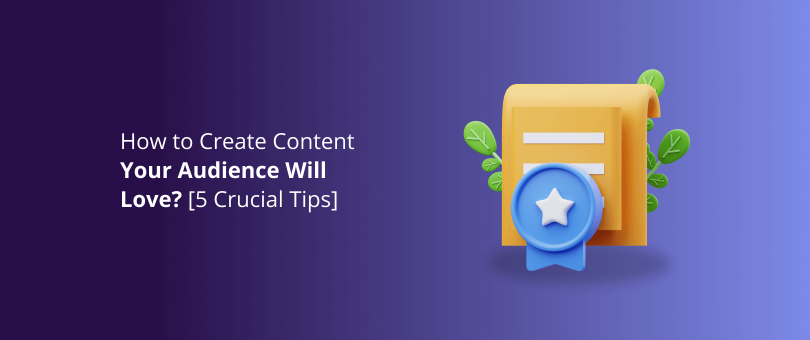 How to Create Content Your Audience Will Love
