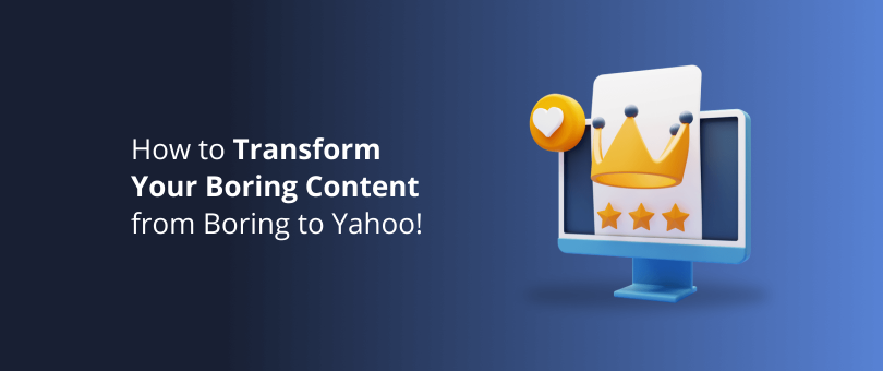 How to Transform Your Boring Content from Boring to Yahoo