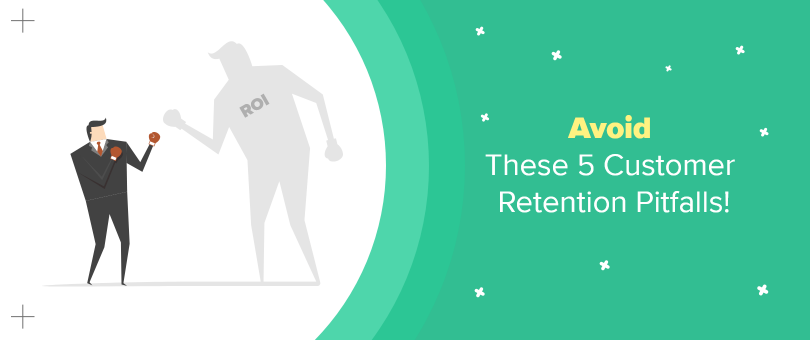 Avoid These 5 Customer Retention Pitfalls Poor ROI
