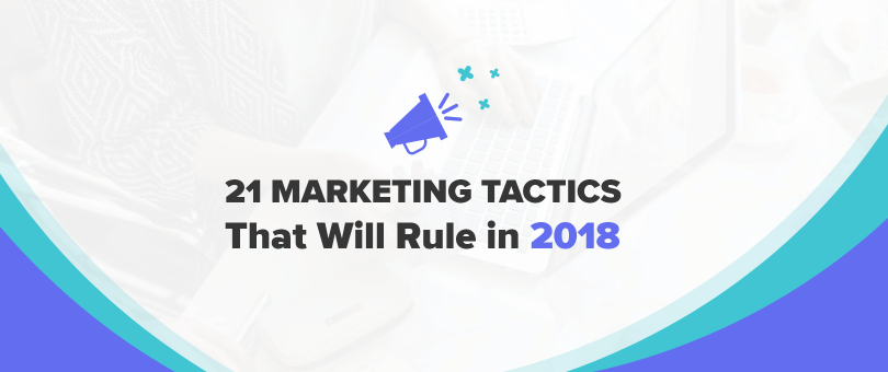 21 Marketing Tactics That Will Rule in 2018