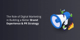The Role of Digital Marketing in Building a Better Brand Experience & PR Strategy