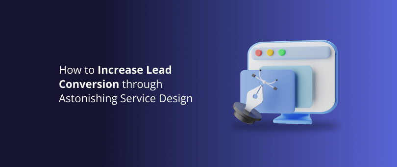 How to Increase Lead Conversion through Astonishing Service Design