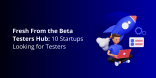Fresh From the Beta Testers Hub - 10 Startups Looking for Testers