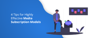 4 Tips for Highly Effective Media Subscription Models