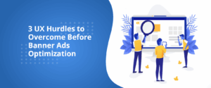 3 UX Hurdles to Overcome Before Banner Ads Optimization