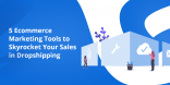 5 Ecommerce Marketing Tools to Skyrocket Your Sales in Dropshipping