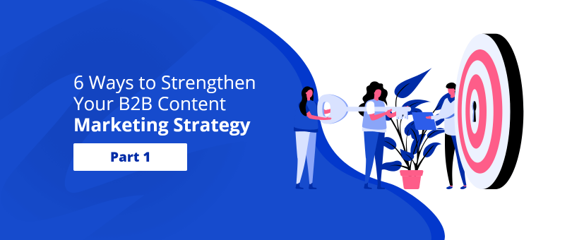 6 Ways to Strengthen Your B2B Content Marketing Strategy [Part 1]