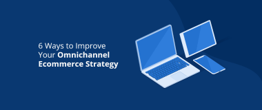 6 Ways to Improve Your Omnichannel Ecommerce Strategy