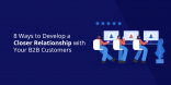 8 Ways to Develop a Closer Relationship with Your B2B Customers