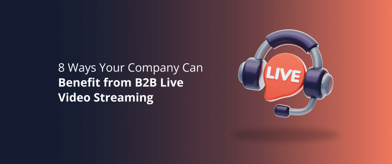8 Ways Your Company Can Benefit from B2B Live Video Streaming