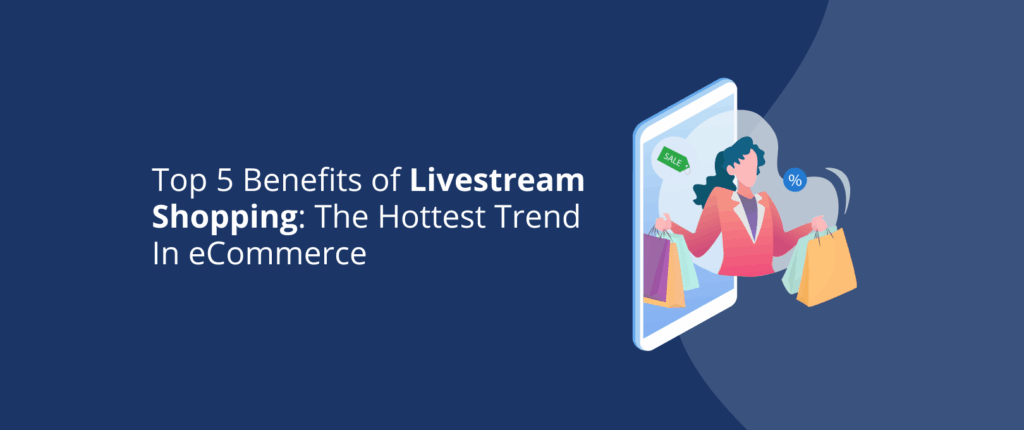 Top 5 Benefits of Livestream Shopping: The Hottest Trend in eCommerce