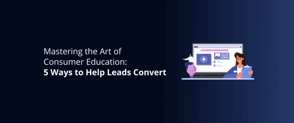Mastering the Art of Consumer Education: 5 Ways to Help Leads Convert