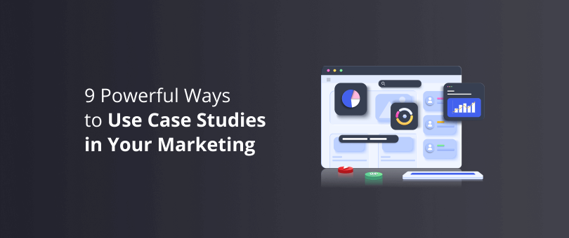 9 Powerful Ways to Use Case Studies in Your Marketing