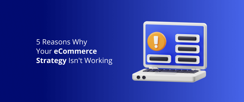 5 Reasons Why Your eCommerce Strategy Isn't Working