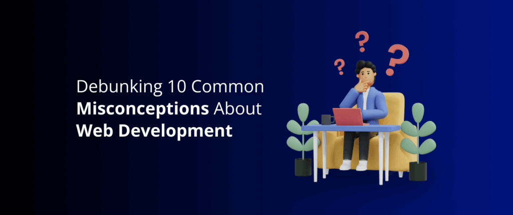 Debunking 10 Common Misconceptions About Web Development