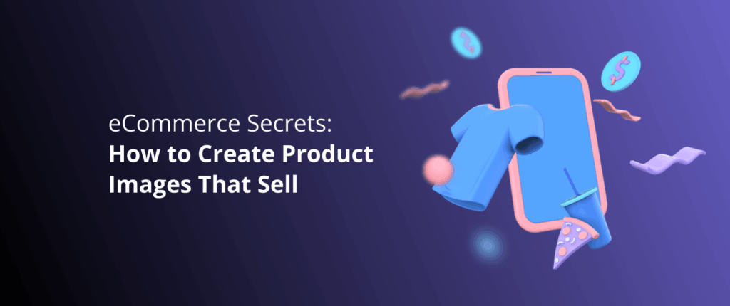 eCommerce Secrets: How to Create Product Images That Sell