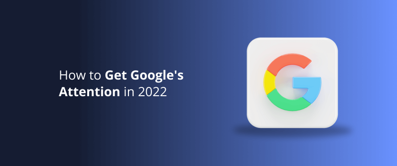 How to Get Google's Attention in 2022