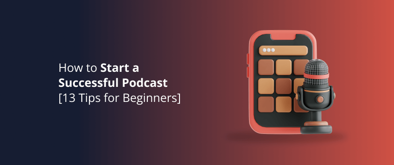 How to Start a Successful Podcast [13 Tips for Beginners]