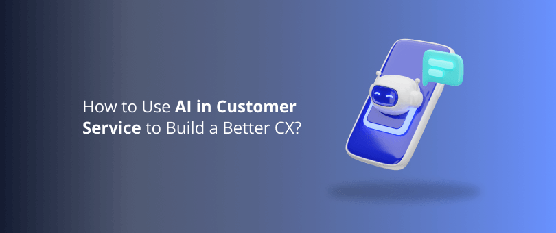 How to Use AI in Customer Service to Build a Better CX