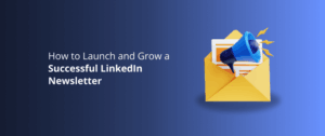 How to Launch and Grow a Successful LinkedIn Newsletter