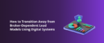 How to Transition Away from Broker-Dependent Lead Models Using Digital Systems Featued Img