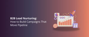 B2B Lead Nurturing: How to Build Campaigns That Move Pipeline