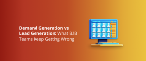 Demand Generation vs Lead Generation: What B2B Teams Keep Getting Wrong