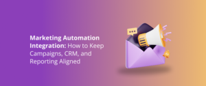 Marketing Automation Integration: How to Keep Campaigns, CRM, and Reporting Aligned