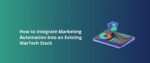 How to Integrate Marketing Automation Into an Existing MarTech Stack Featured Img